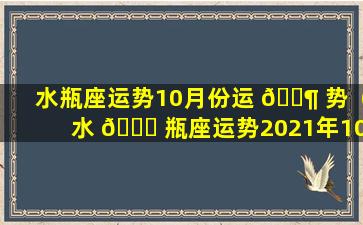 水瓶座运势10月份运 🐶 势（水 🕊 瓶座运势2021年10月运势详解）